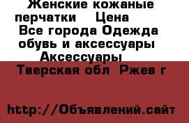 Женские кожаные перчатки. › Цена ­ 700 - Все города Одежда, обувь и аксессуары » Аксессуары   . Тверская обл.,Ржев г.